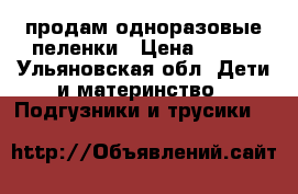 продам одноразовые пеленки › Цена ­ 400 - Ульяновская обл. Дети и материнство » Подгузники и трусики   